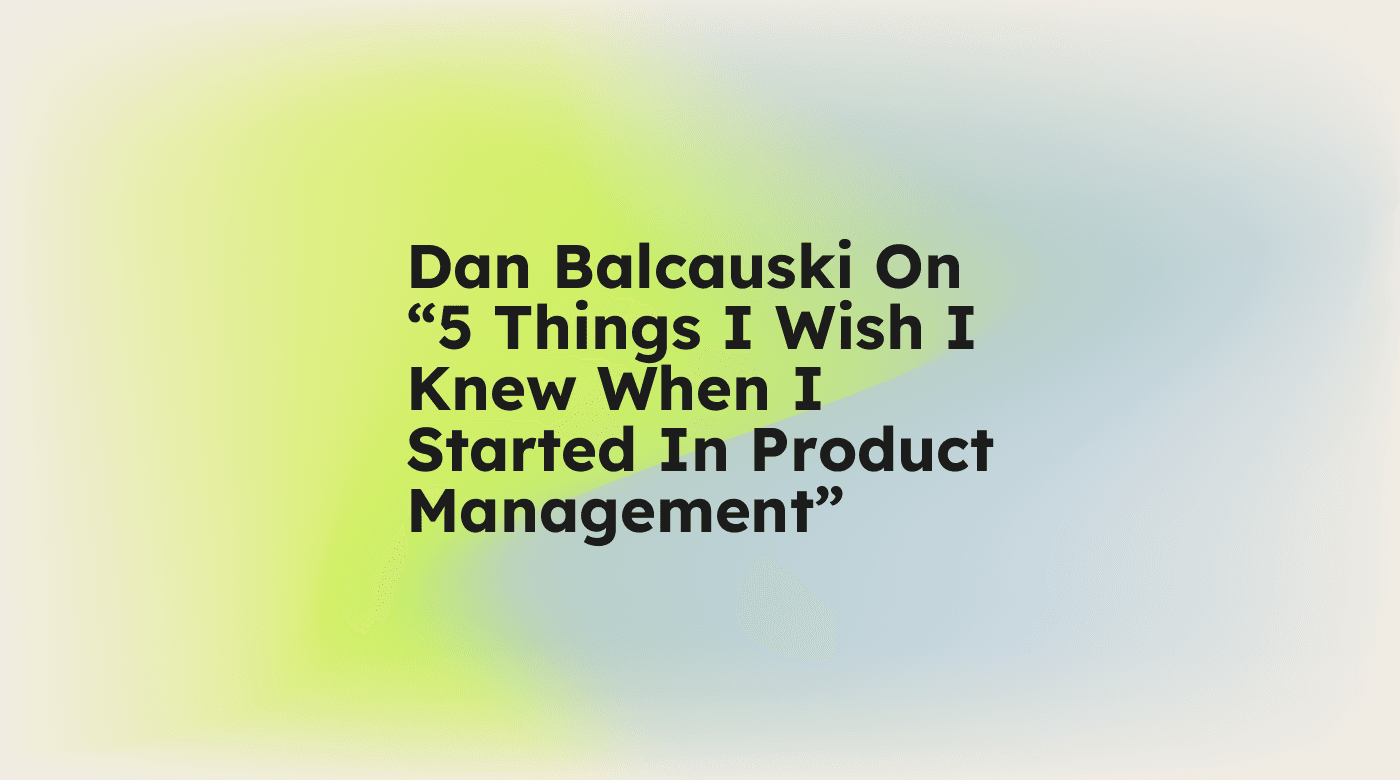Dan balcauski on 5 things i wish i knew when i started in product management standard editorial post 05584