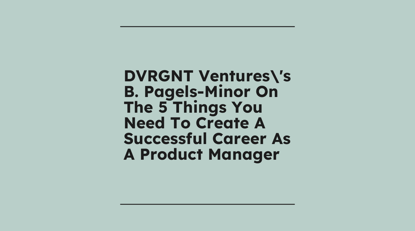Dvrgnt venturess b pagels minor on the 5 things you need to create a successful career as a product manager standard editorial post 76817