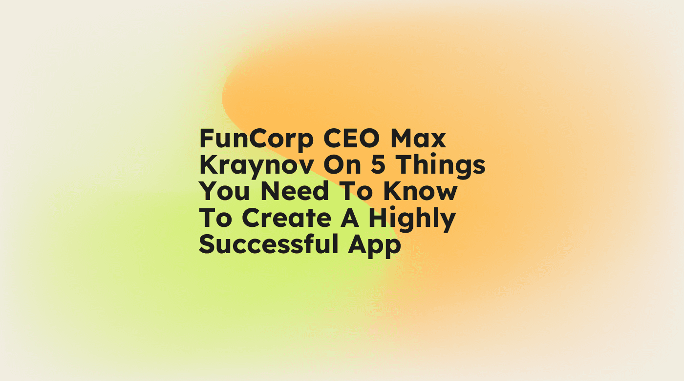 Funcorp ceo max kraynov on 5 things you need to know to create a highly successful app standard editorial post 47570