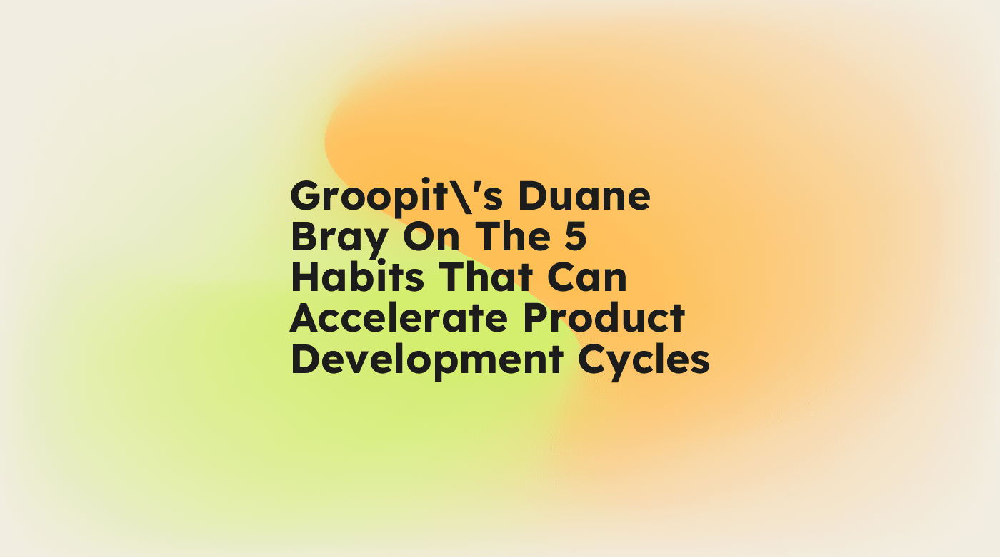 Groopits duane bray on the 5 habits that can accelerate product development cycles standard editorial post 83776