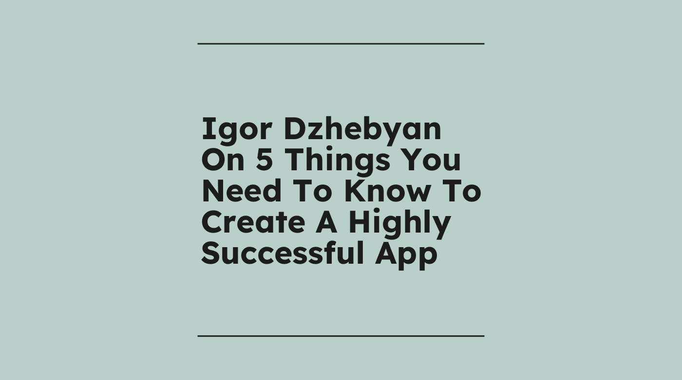 Igor dzhebyan on 5 things you need to know to create a highly successful app standard editorial post 53477