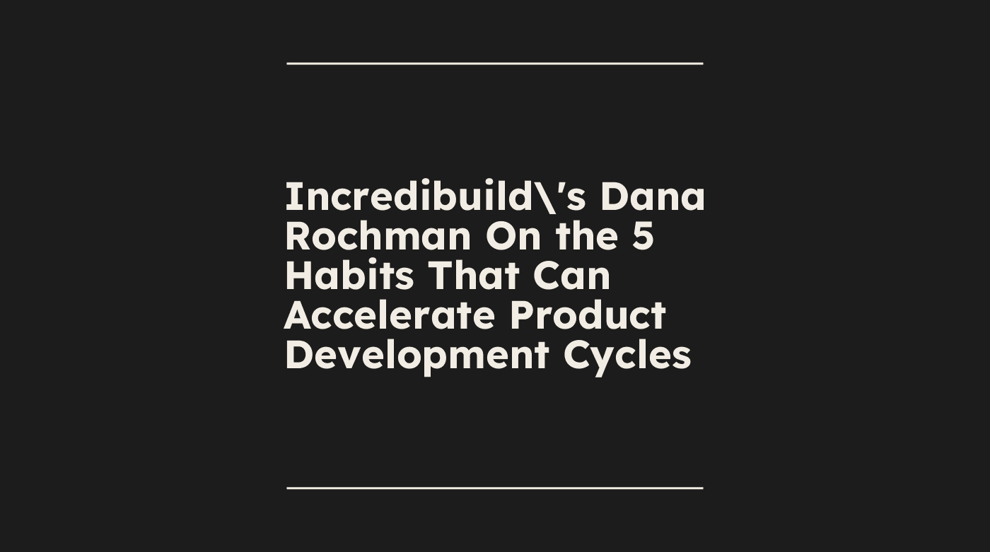 Incredibuilds dana rochman on the 5 habits that can accelerate product development cycles standard editorial post 55187