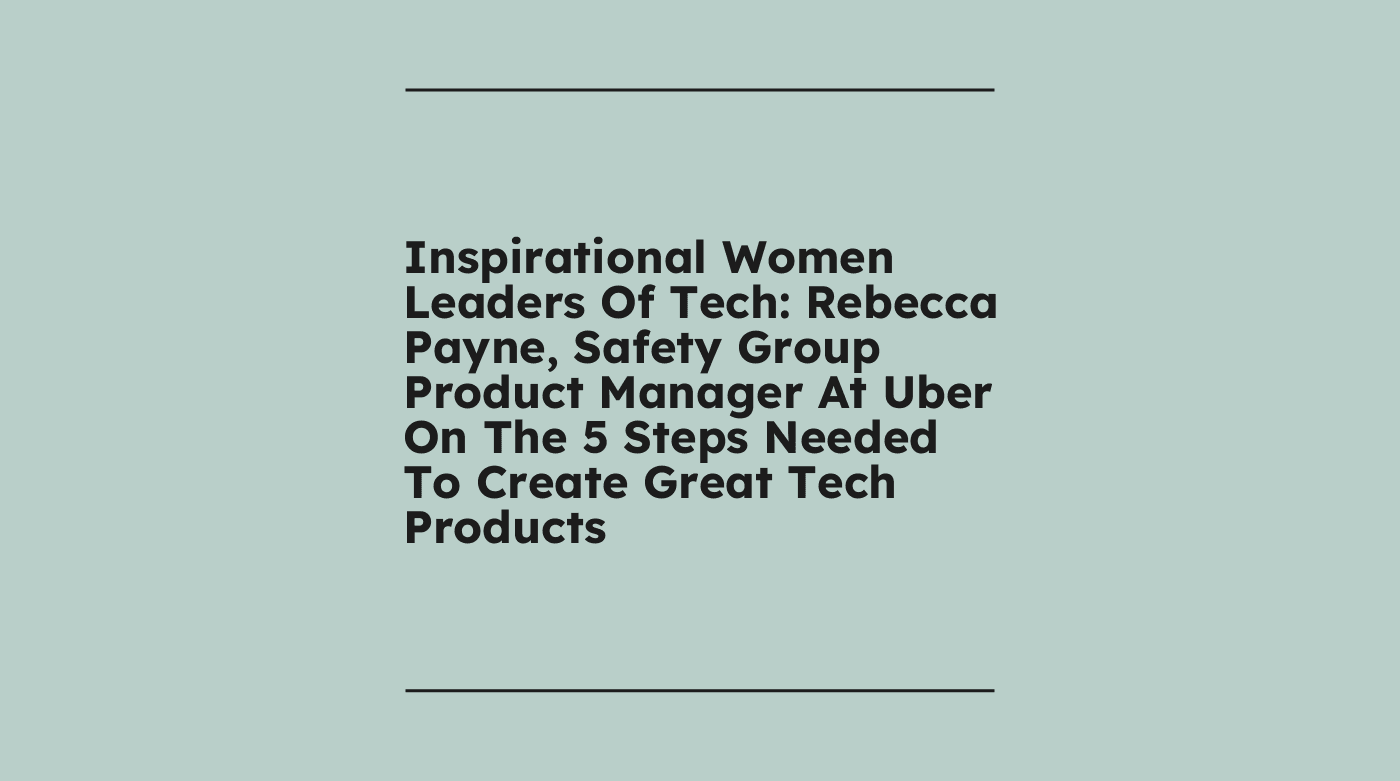 Inspirational women leaders of tech rebecca payne safety group product manager at uber on the 5 steps needed to create great tech products standard editorial post 42735