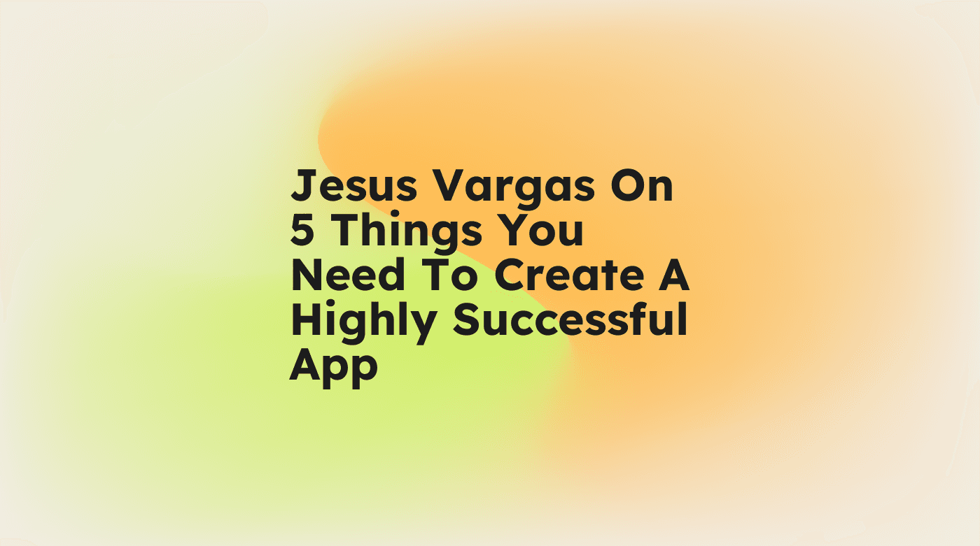 Jesus vargas on 5 things you need to create a highly successful app standard editorial post 71608