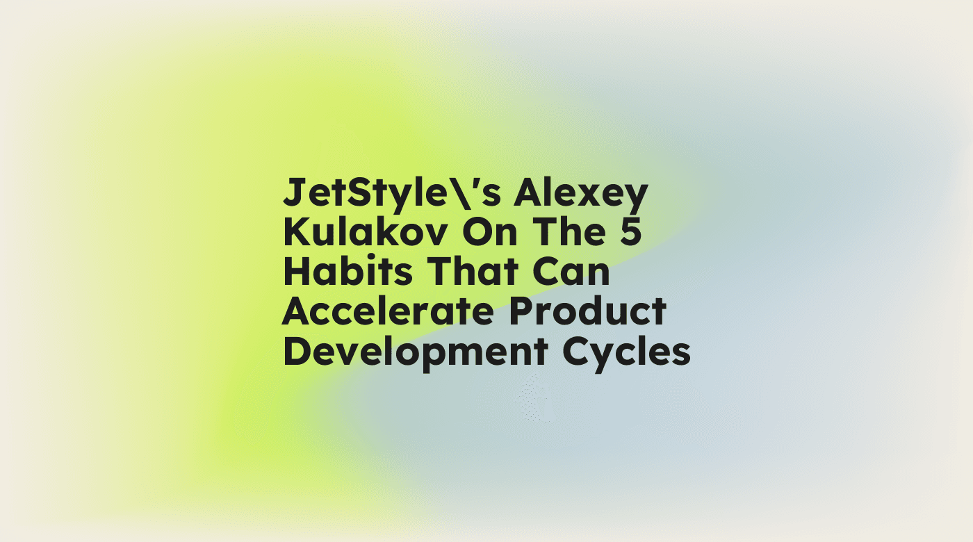 Jetstyles alexey kulakov on the 5 habits that can accelerate product development cycles standard editorial post 72958