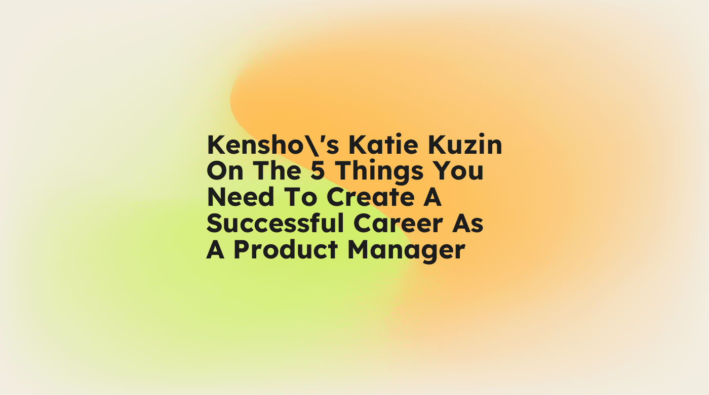 Kenshos katie kuzin on the 5 things you need to create a successful career as a product manager standard editorial post 08985