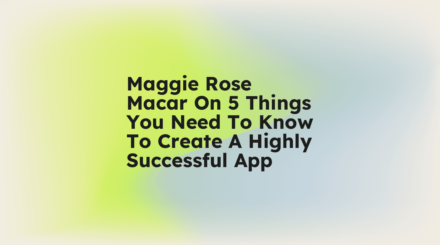 Maggie rose macar on 5 things you need to know to create a highly successful app standard editorial post 97489