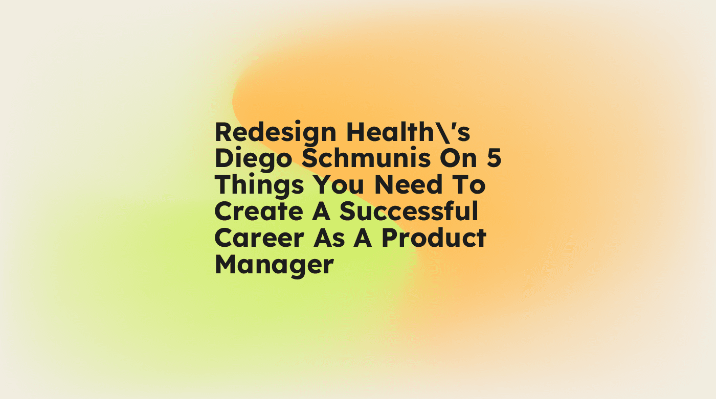 Redesign healths diego schmunis on 5 things you need to create a successful career as a product manager standard editorial post 82359