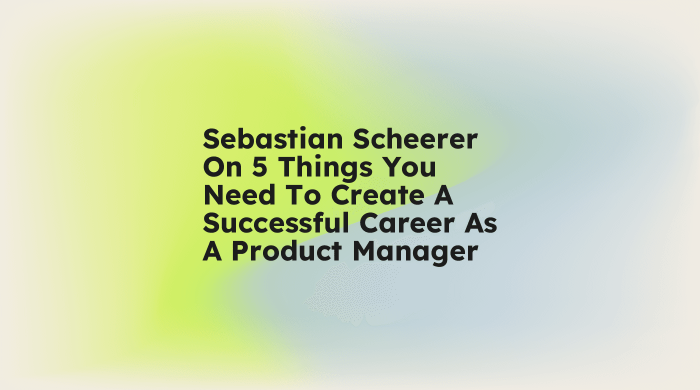 Sebastian scheerer on 5 things you need to create a successful career as a product manager standard editorial post 18830