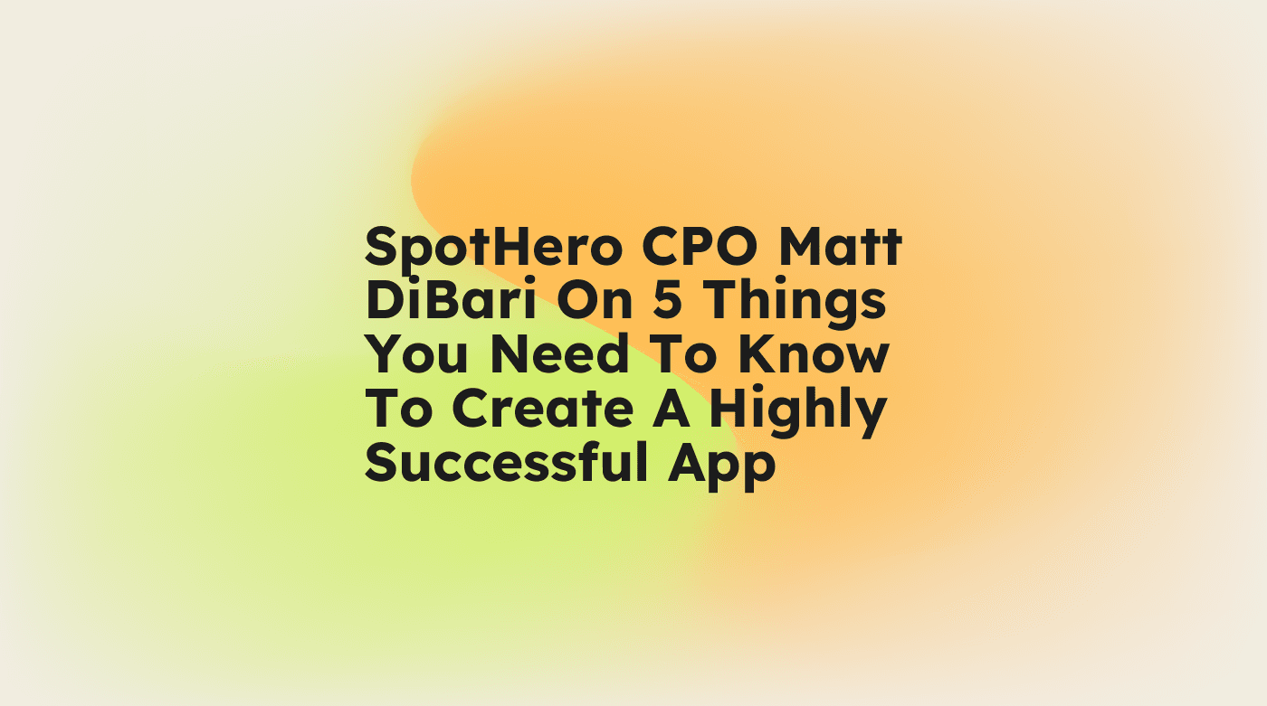 Spothero cpo matt dibari on 5 things you need to know to create a highly successful app standard editorial post 48898