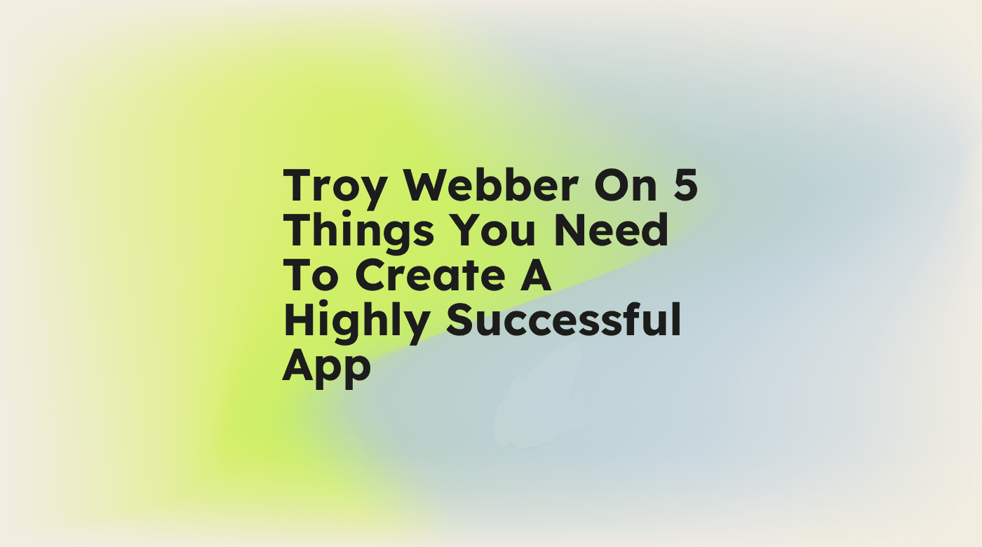 Troy webber on 5 things you need to create a highly successful app standard editorial post 20294