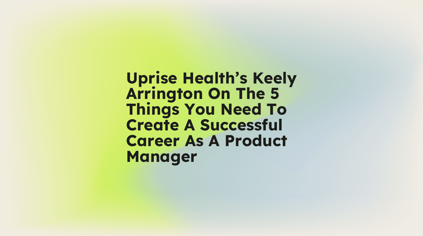 Uprise healths keely arrington on the 5 things you need to create a successful career as a product manager standard editorial post 63310