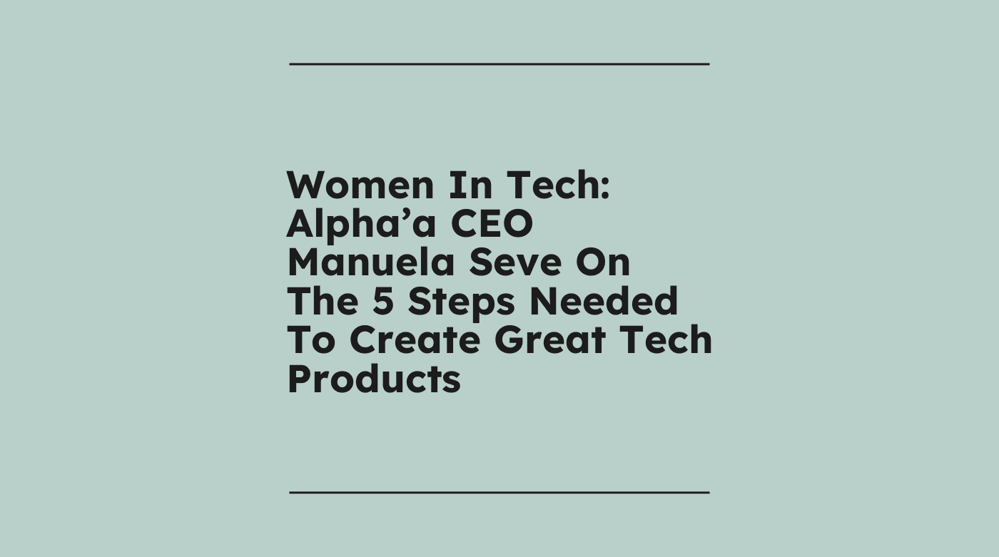 Women in tech alphaa ceo manuela seve on the 5 steps needed to create great tech products standard editorial post 71995