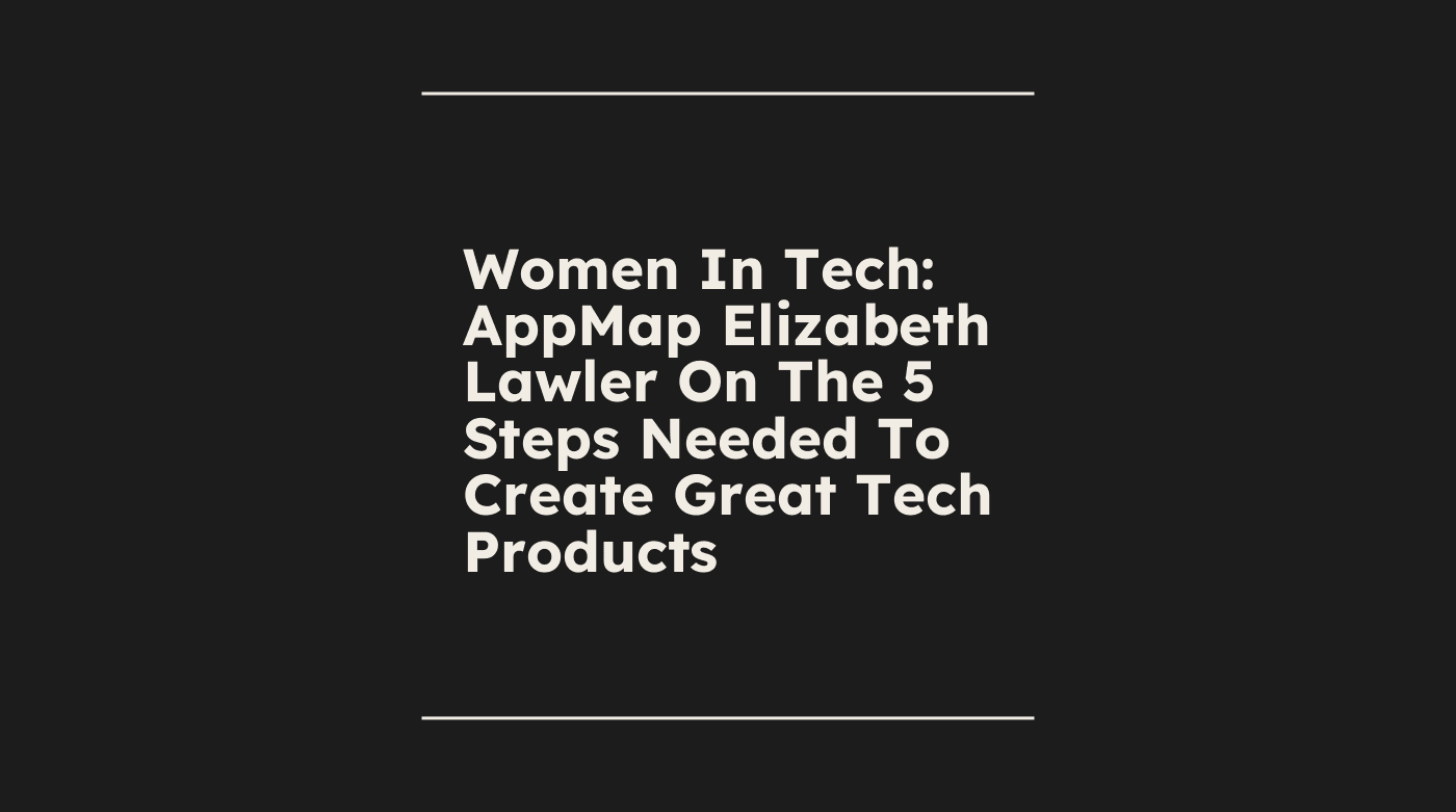 Women in tech appmap elizabeth lawler on the 5 steps needed to create great tech products standard editorial post 68470