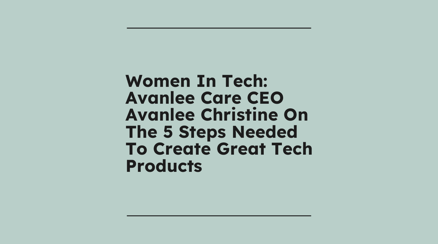 Women in tech avanlee care ceo avanlee christine on the 5 steps needed to create great tech products standard editorial post 08350