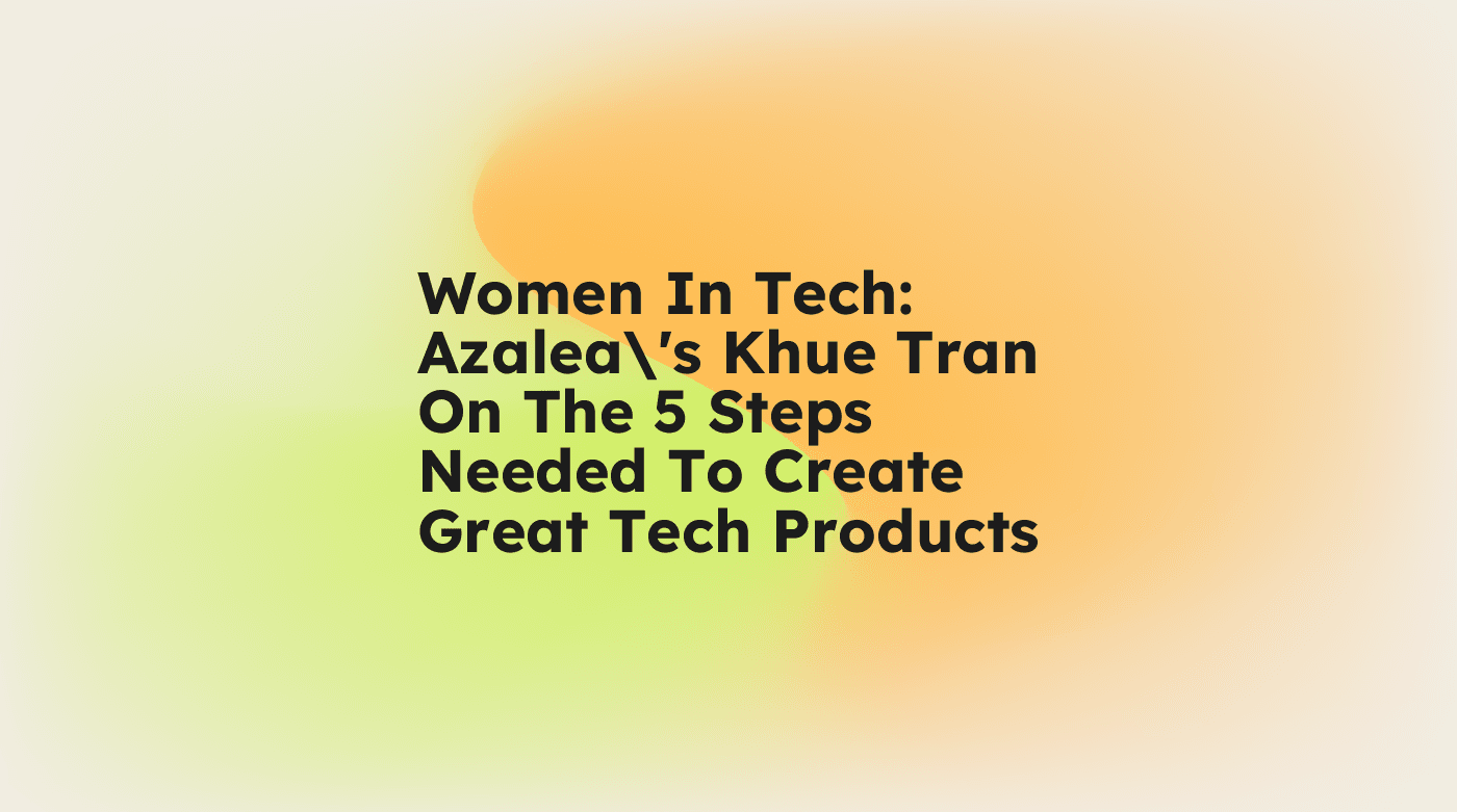Women in tech azaleas khue tran on the 5 steps needed to create great tech products standard editorial post 40742