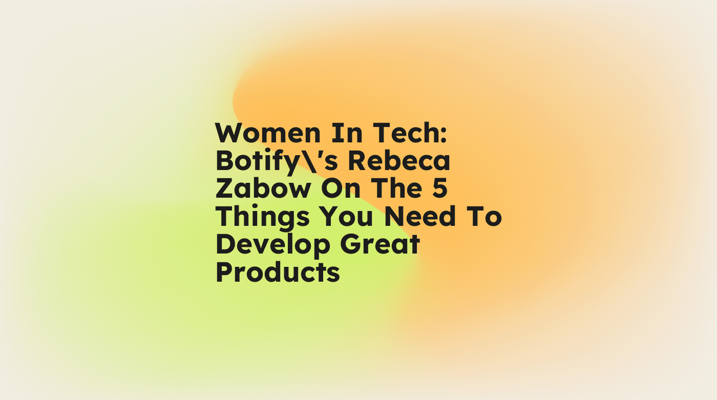 Women in tech botifys rebeca zabow on the 5 things you need to develop great products standard editorial post 70927