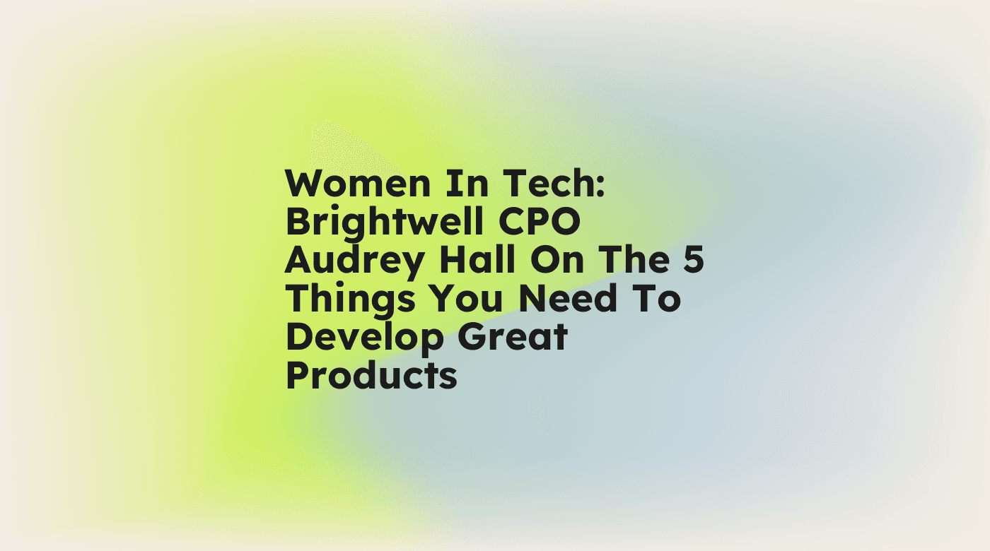 Women in tech brightwell cpo audrey hall on the 5 things you need to develop great products standard editorial post 18854