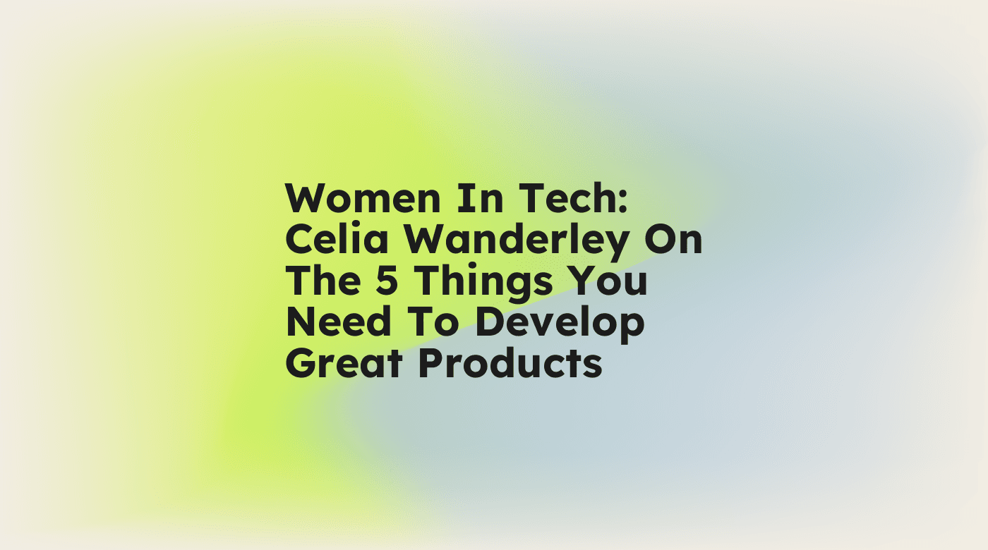 Women in tech celia wanderley on the 5 things you need to develop great products standard editorial post 84787