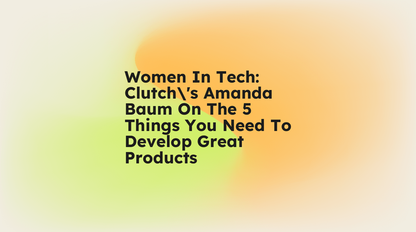 Women in tech clutchs amanda baum on the 5 things you need to develop great products standard editorial post 78912