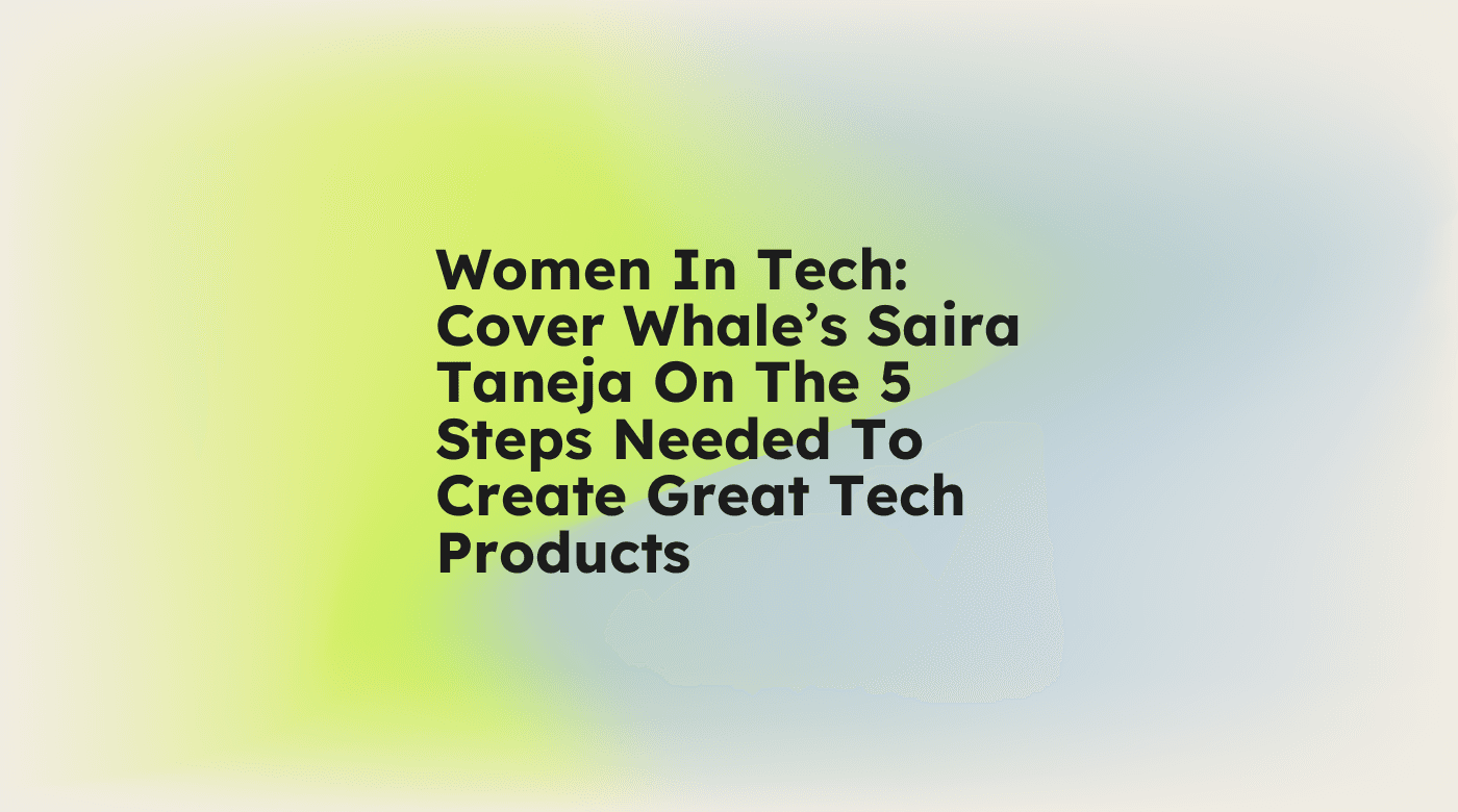 Women in tech cover whales saira taneja on the 5 steps needed to create great tech products standard editorial post 06257