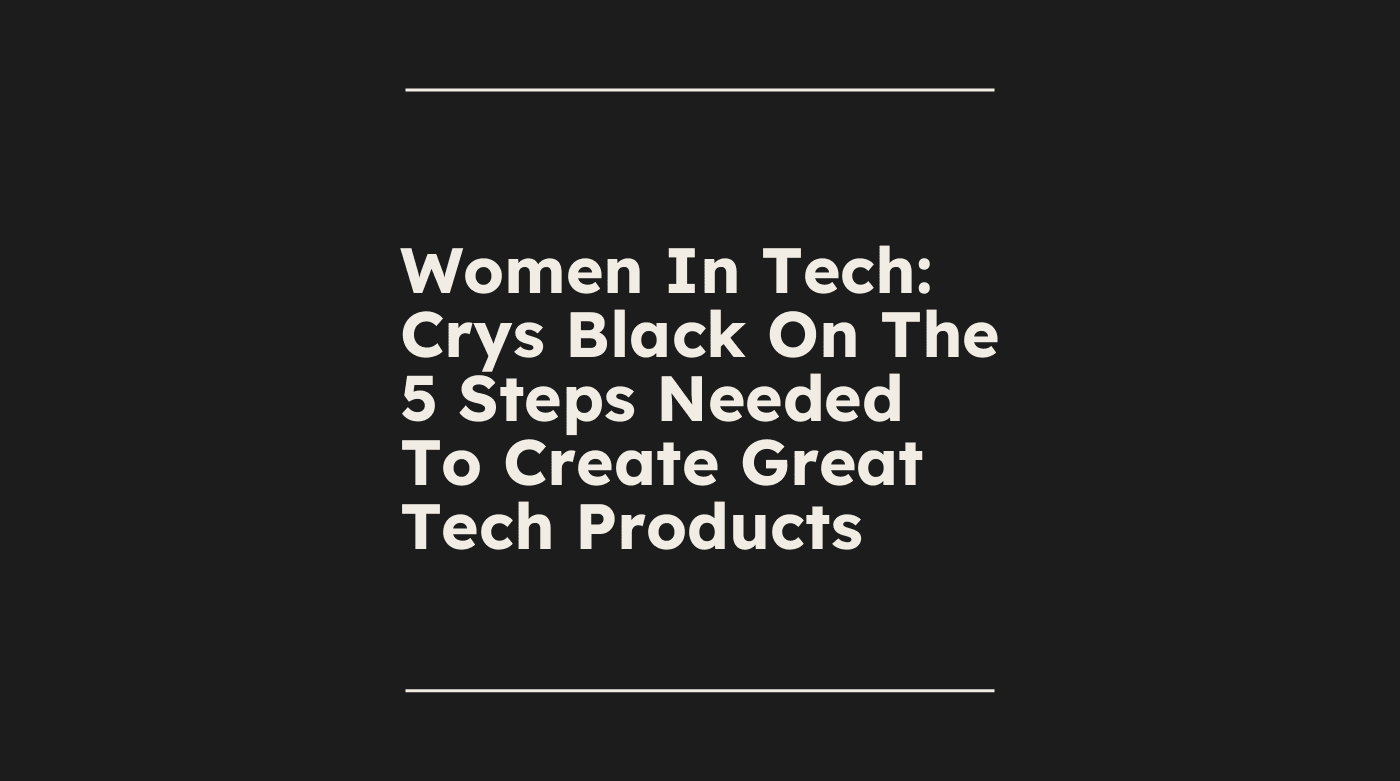 Women in tech crys black on the 5 steps needed to create great tech products standard editorial post 25319