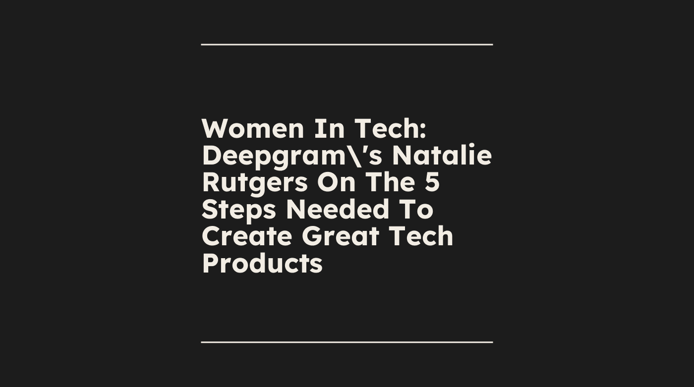 Women in tech deepgrams natalie rutgers on the 5 steps needed to create great tech products standard editorial post 48217