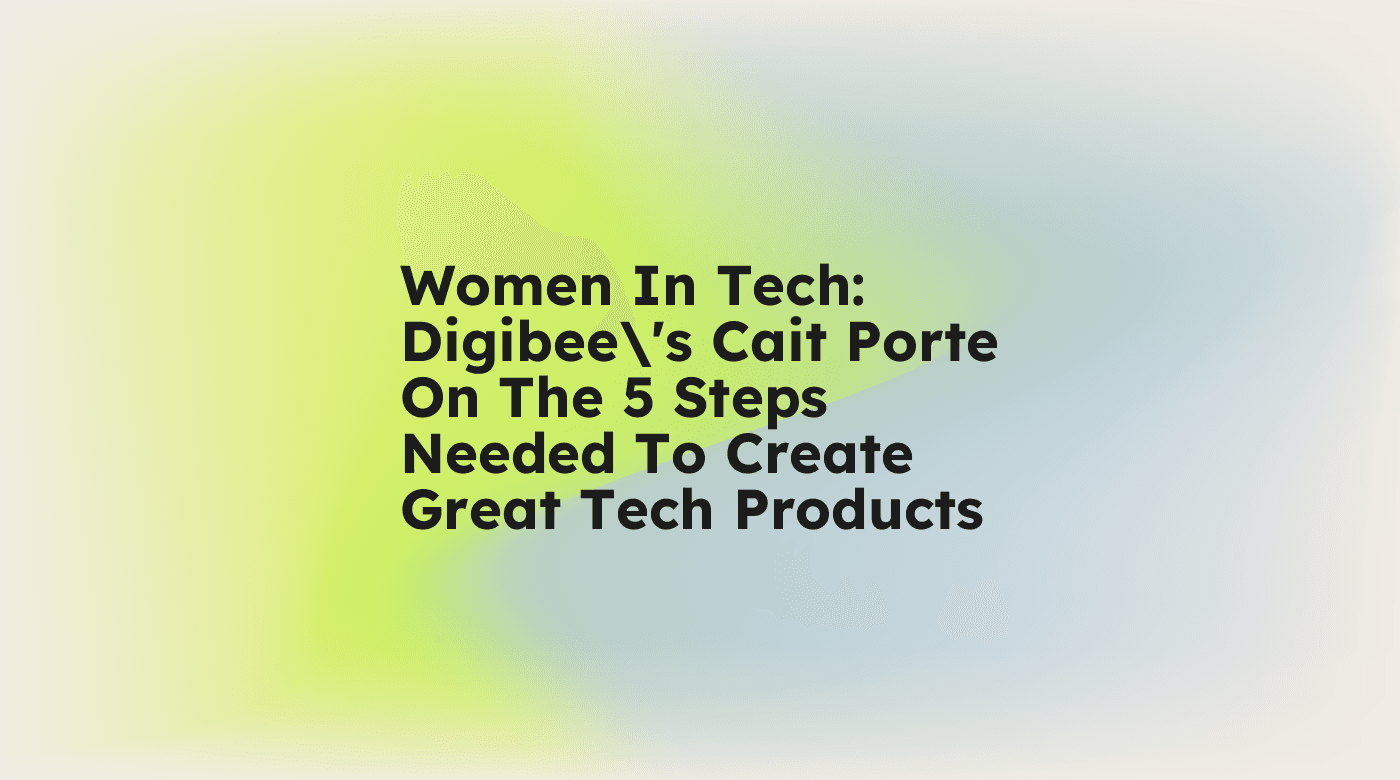 Women in tech digibees cait porte on the 5 steps needed to create great tech products standard editorial post 33121