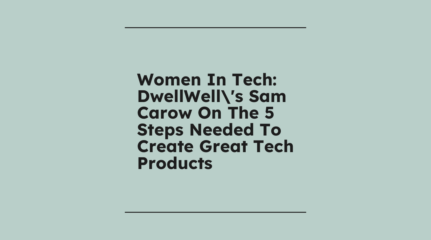 Women in tech dwellwells sam carow on the 5 steps needed to create great tech products standard editorial post 49628