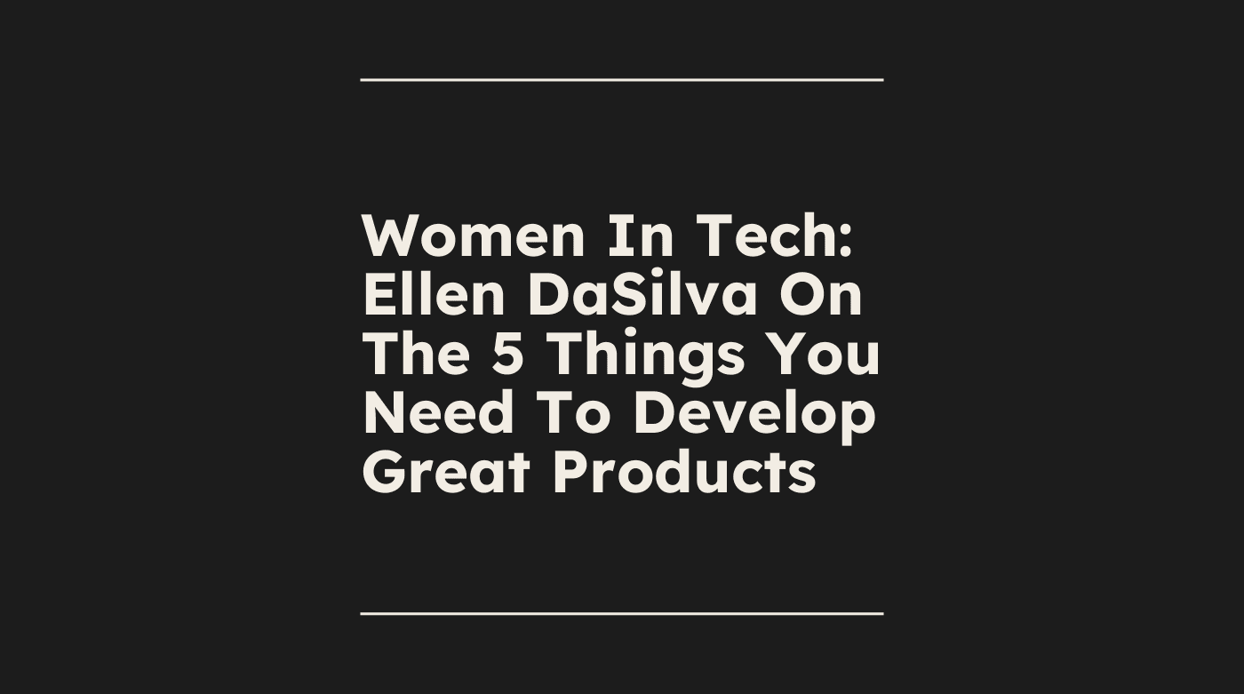 Women in tech ellen dasilva on the 5 things you need to develop great products standard editorial post 51870