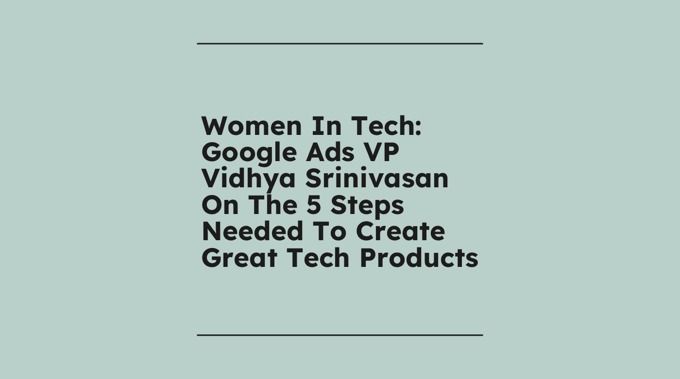 Women in tech google ads vp vidhya srinivasan on the 5 steps needed to create great tech products standard editorial post 76866