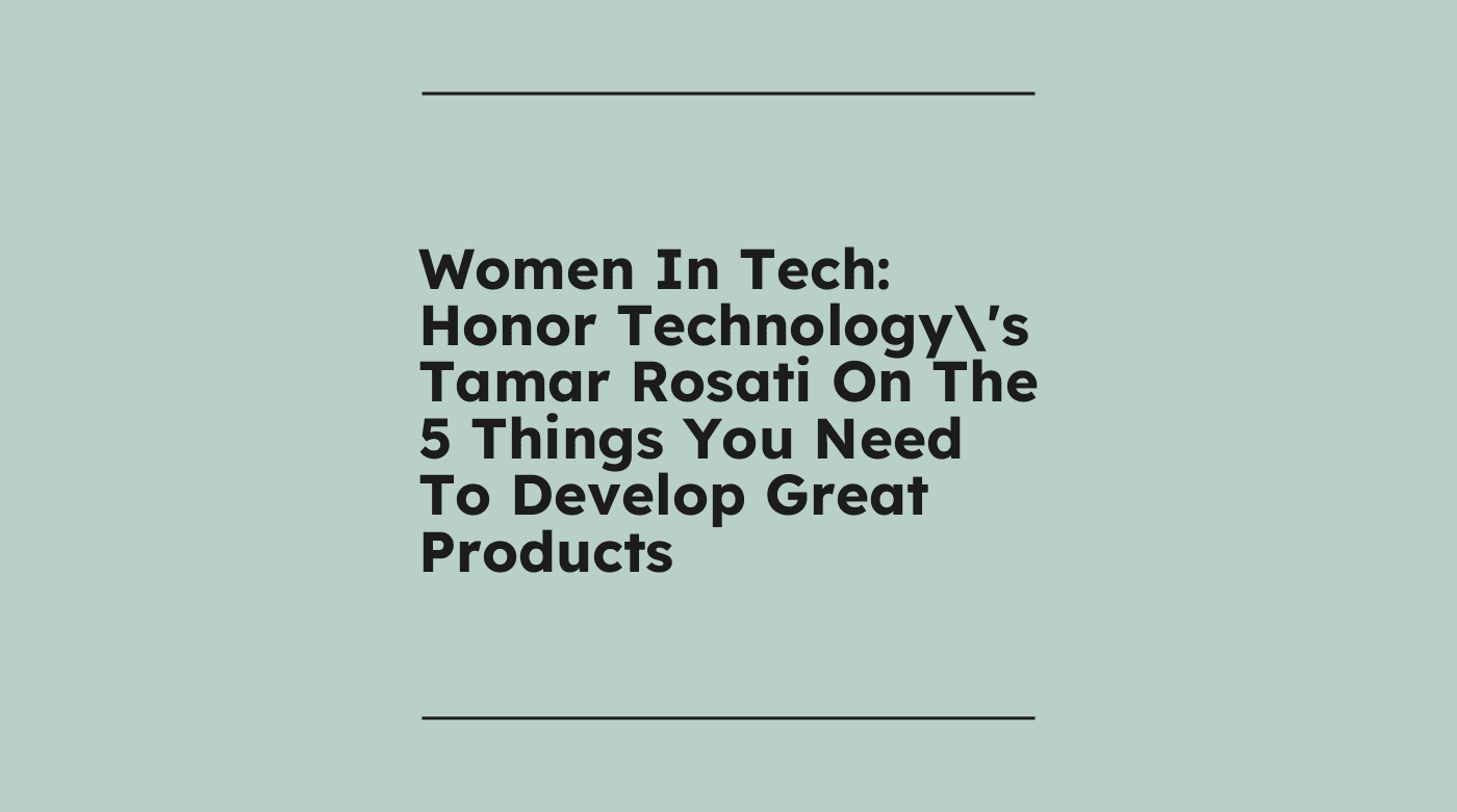 Women in tech honor technologys tamar rosati on the 5 things you need to develop great products standard editorial post 37877