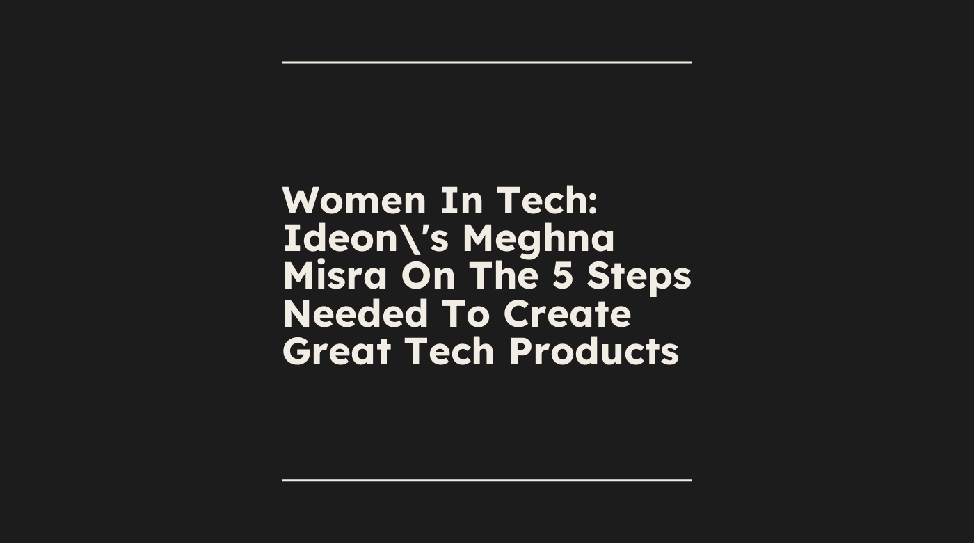 Women in tech ideons meghna misra on the 5 steps needed to create great tech products standard editorial post 90604