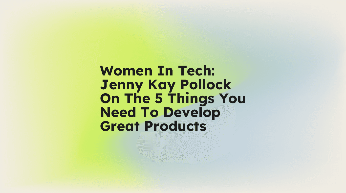 Women in tech jenny kay pollock on the 5 things you need to develop great products standard editorial post 79347