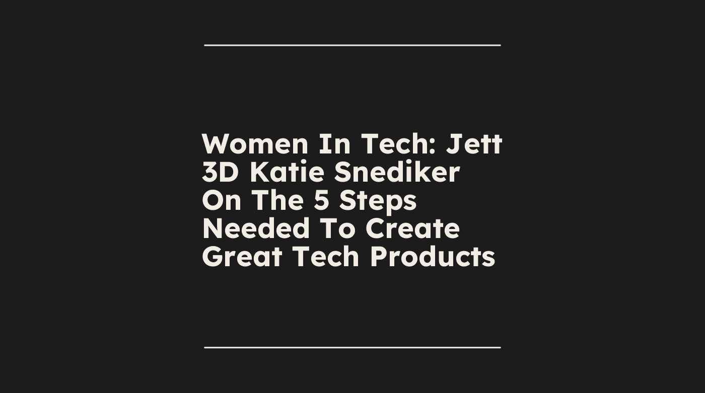 Women in tech jett 3d katie snediker on the 5 steps needed to create great tech products standard editorial post 27239