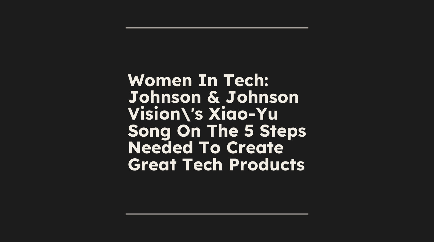 Women in tech johnson johnson visions xiao yu song on the 5 steps needed to create great tech products standard editorial post 00221