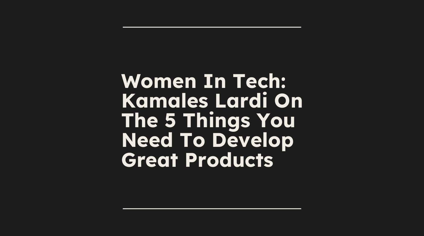 Women in tech kamales lardi on the 5 things you need to develop great products standard editorial post 48222