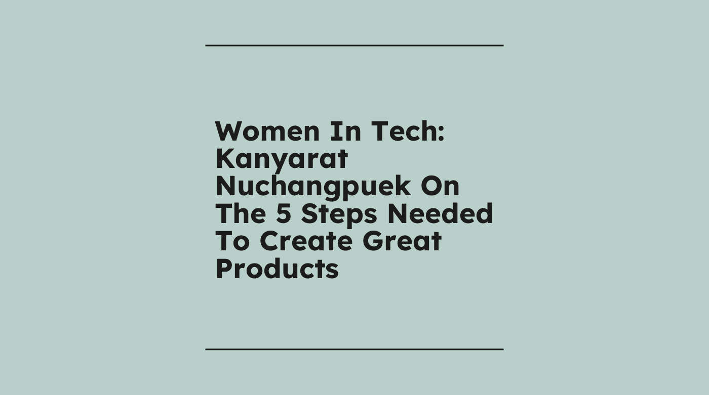 Women in tech kanyarat nuchangpuek on the 5 steps needed to create great products standard editorial post 03233
