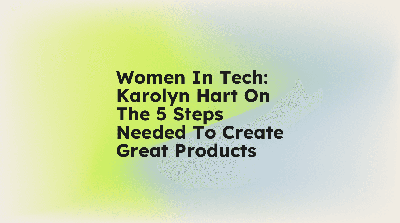 Women in tech karolyn hart on the 5 steps needed to create great products standard editorial post 73357