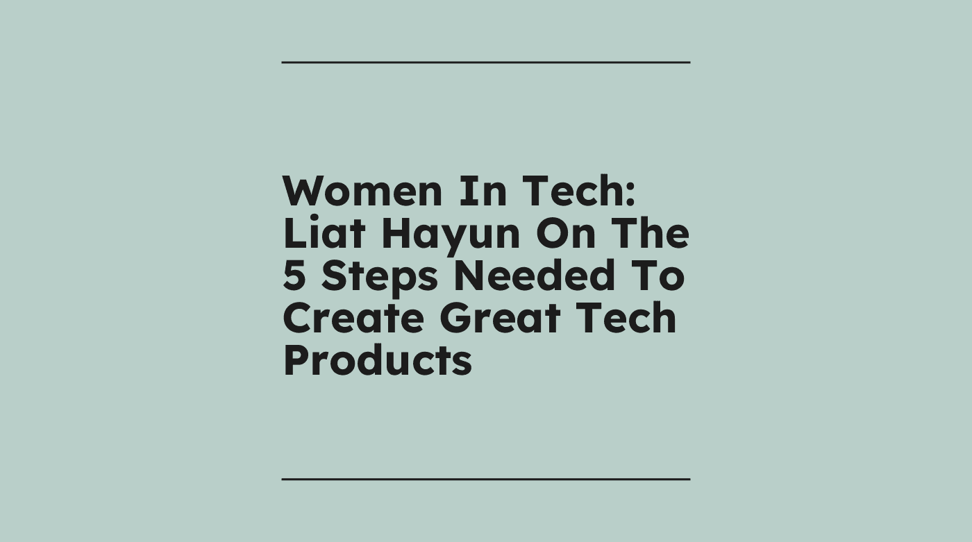 Women in tech liat hayun on the 5 steps needed to create great tech products standard editorial post 03786