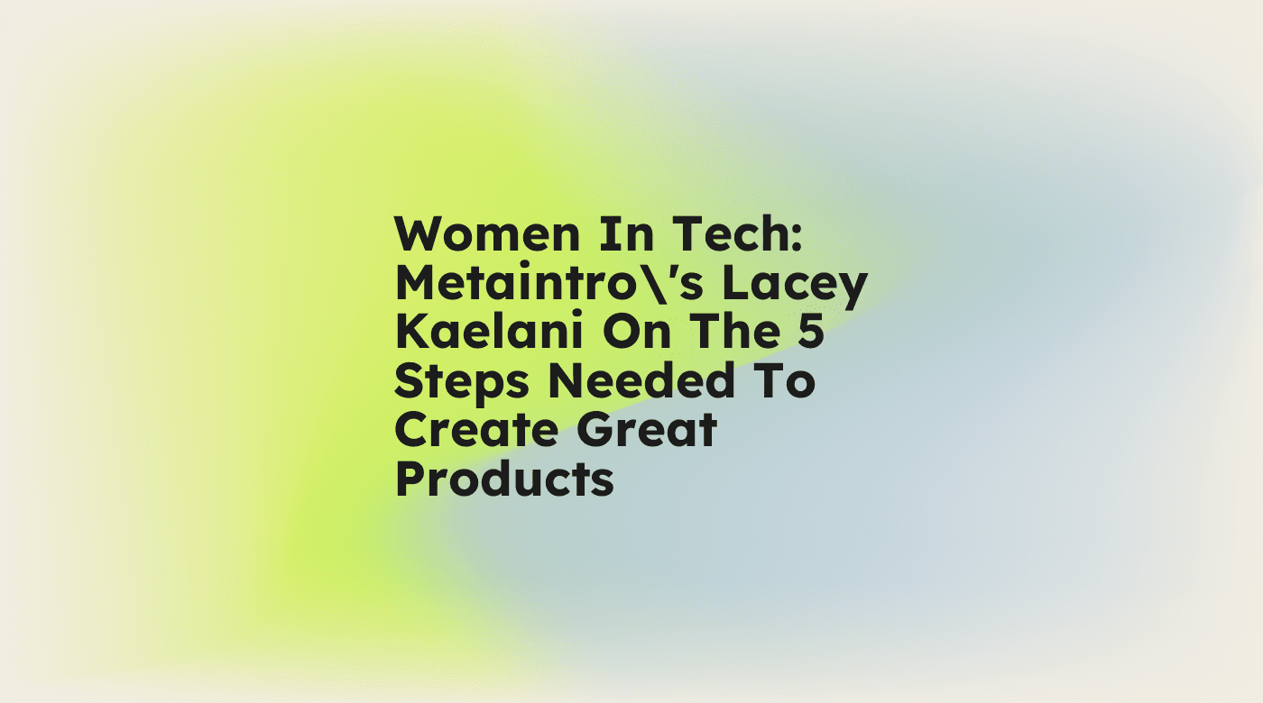 Women in tech metaintros lacey kaelani on the 5 steps needed to create great products standard editorial post 53751