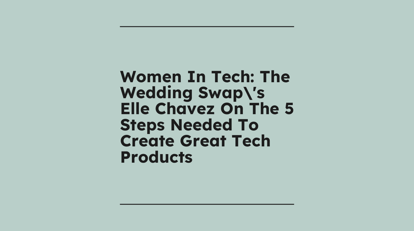 Women in tech the wedding swaps elle chavez on the 5 steps needed to create great tech products standard editorial post 84744