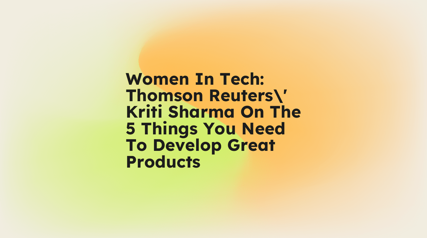 Women in tech thomson reuters kriti sharma on the 5 things you need to develop great products standard editorial post 48369