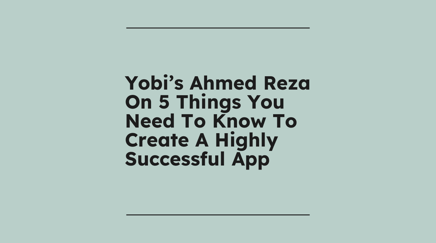 Yobis ahmed reza on 5 things you need to know to create a highly successful app standard editorial post 05665