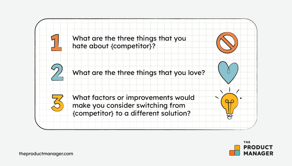 What are the three things that you hate about {competitor}?What are the three things that you love?What factors or improvements would make you consider switching from {competitor} to a different solution?