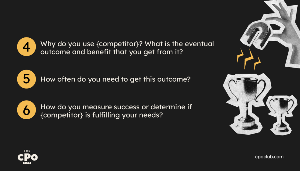 Why do you use {competitor}? What is the eventual outcome and benefit that you get from it?How often do you need to get this outcome?How do you measure success or determine if {competitor} is fulfilling your needs?