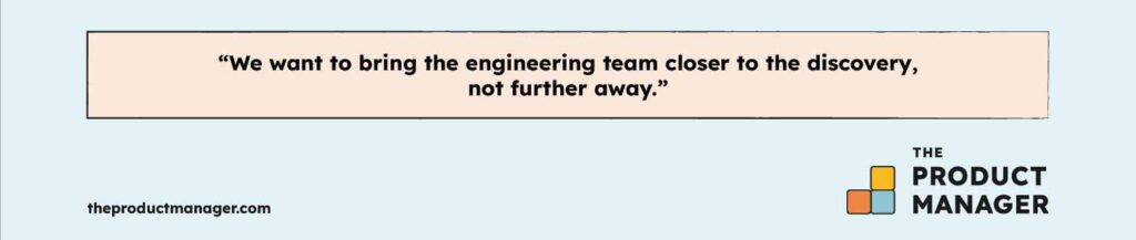 "We want to bring the engineering team closer to the discovery, not further away." -Teresa Torres