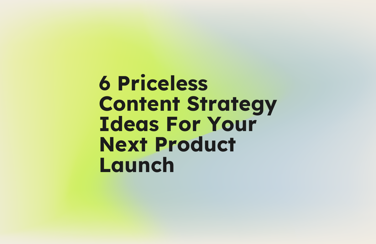 6 Priceless Content Strategy Ideas for Your Next Product Launch