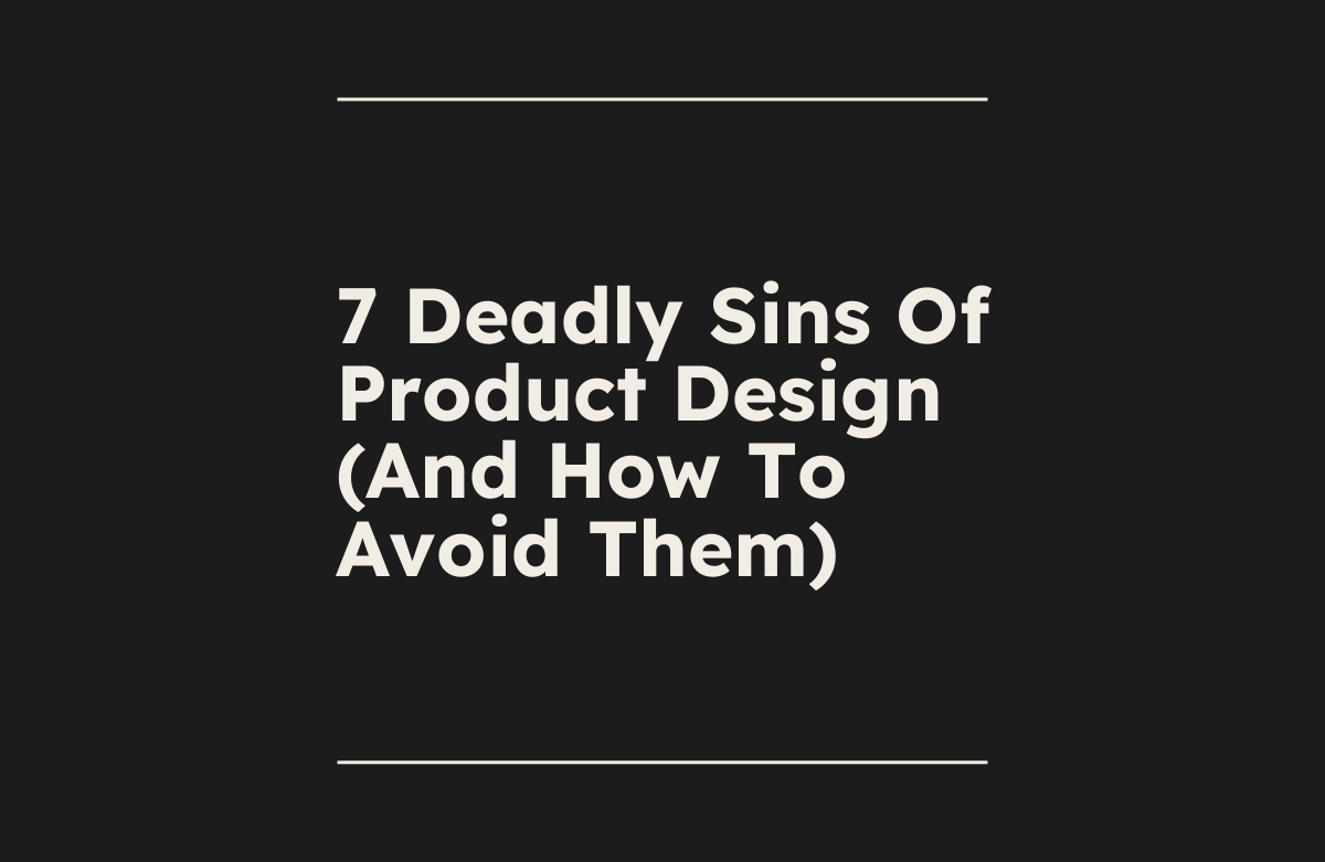 7 Deadly Sins Of Product Design (And How To Avoid Them)