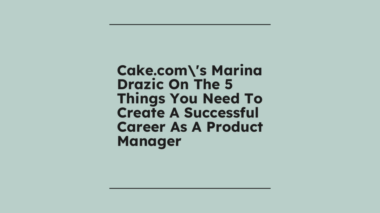 Cake coms marina drazic on the 5 things you need to create a successful career as a product manager standard editorial post 40613